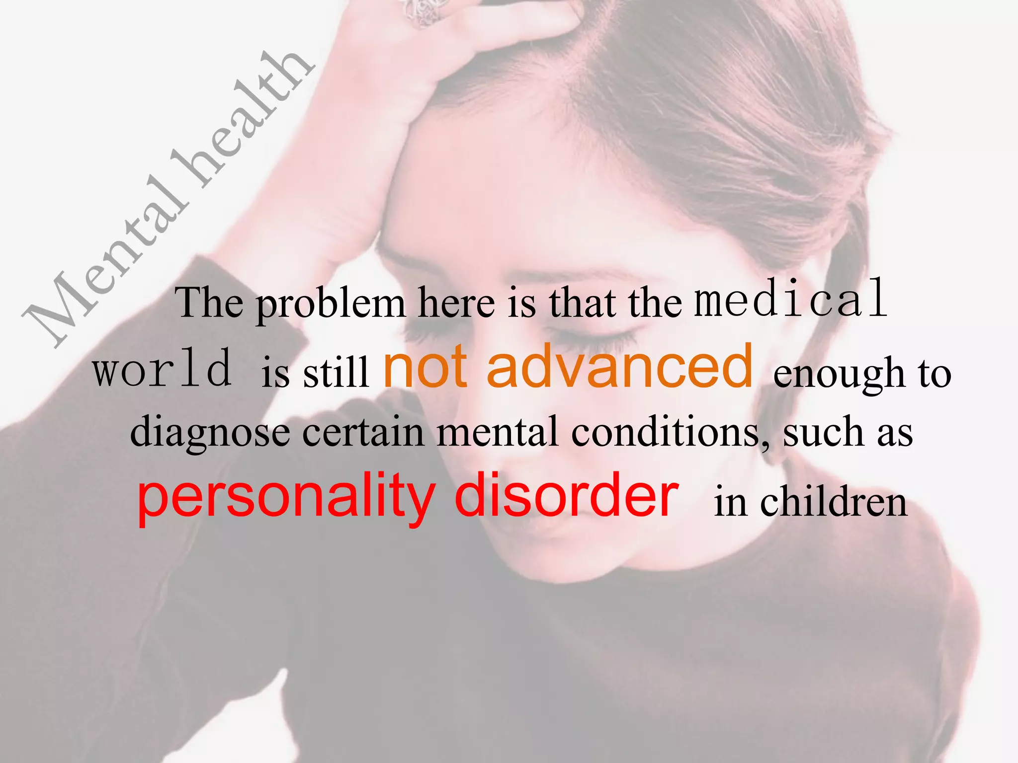 The problem here is that the medical
world is still not advanced enough to
 diagnose certain mental conditions, such as
 personality disorder           in children
 