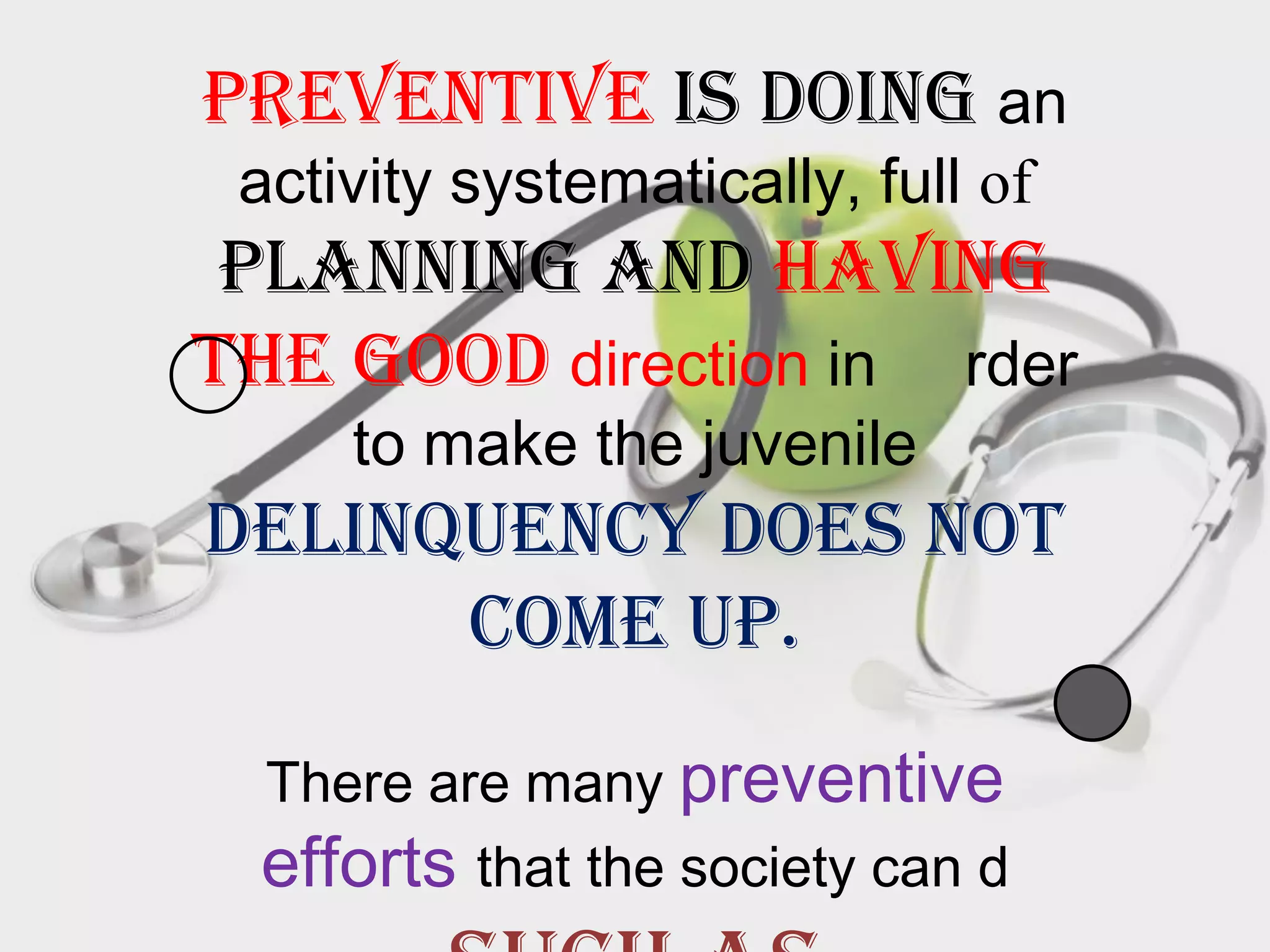 Preventive is doing an
 activity systematically, full of
 planning and having
the good direction in rder
     to make the juvenile
delinquency does not
      come up.
  There are many preventive
  efforts that the society can d
 