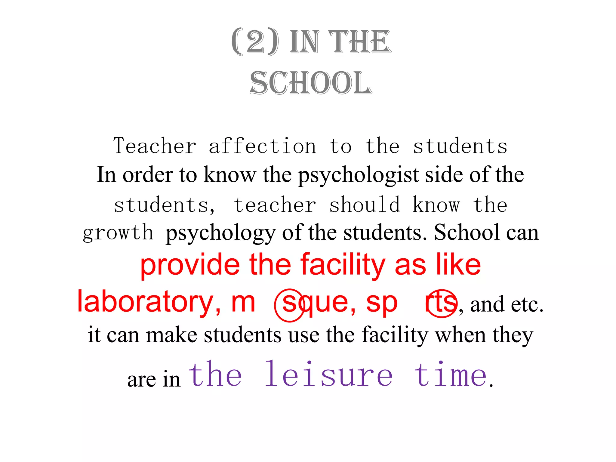 (2) In the
                school
   Teacher affection to the students
 In order to know the psychologist side of the
   students, teacher should know the
growth psychology of the students. School can
    provide the facility as like
laboratory, m sque, sp rts, and etc.
it can make students use the facility when they
    are in the    leisure time.
 