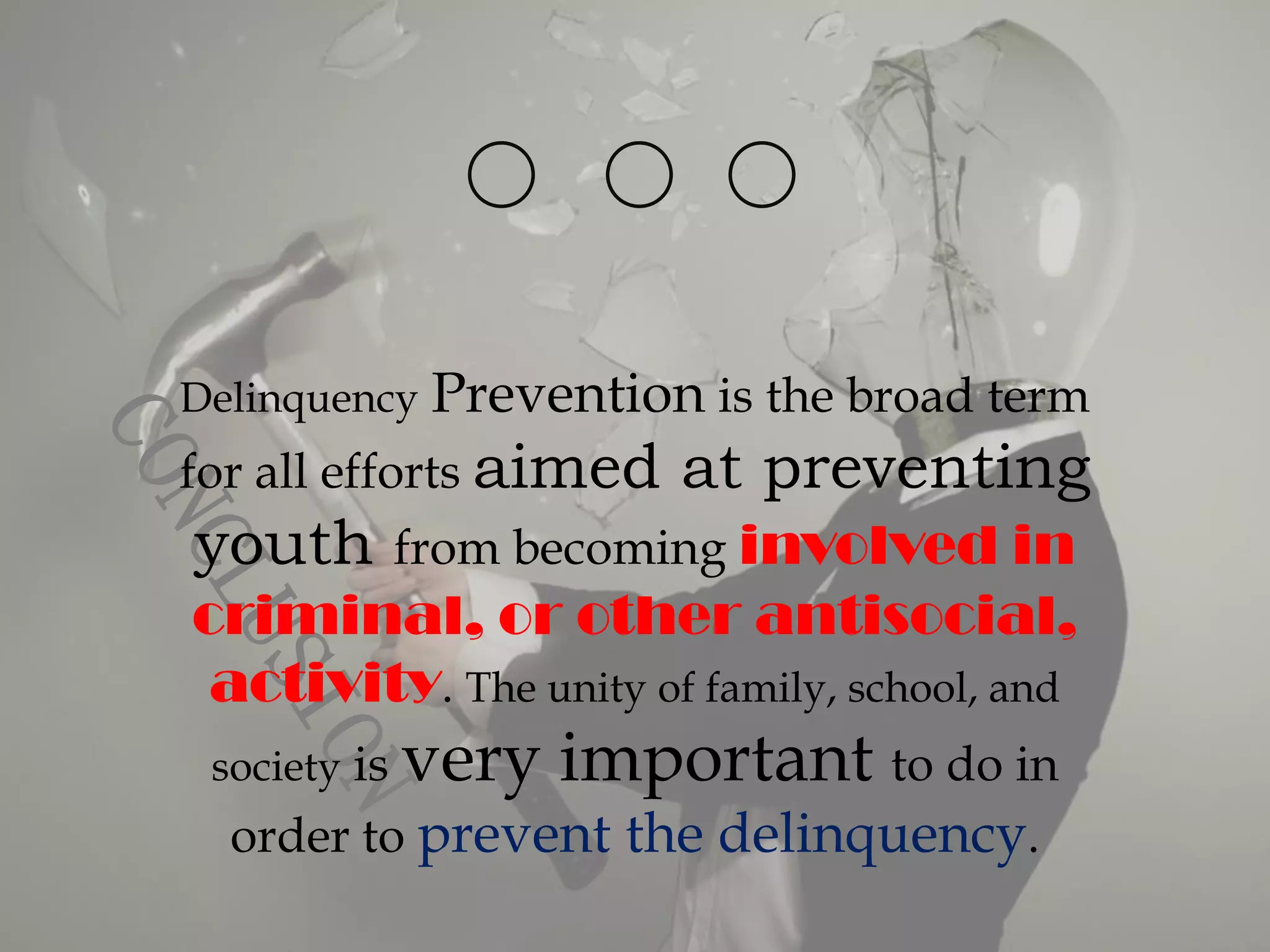 Delinquency    Prevention is the broad term
for all efforts aimed    at preventing
youth         from becoming involved in
criminal, or other antisocial,
 activity. The unity of family, school, and
 society is   very important to do in
  order to prevent the delinquency.
 