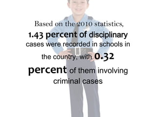 Based on the 2010 statistics,
1.43 percent of disciplinary
cases were recorded in schools in
    the country, with   0.32
percent of them involving
        criminal cases
 