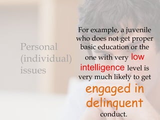 For example, a juvenile
               who does not get proper
Personal        basic education or the
(individual)      one with very low
issues          intelligence level is
               very much likely to get
                 engaged in
                 delinquent
                      conduct.
 