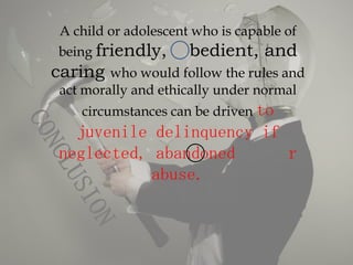 A child or adolescent who is capable of
being friendly,      bedient, and
caring  who would follow the rules and
act morally and ethically under normal
   circumstances can be driven to
  juvenile delinquency if
neglected, abandoned      r
          abuse.
 