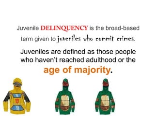 Juvenile                     is the broad-based
 term given to juveniles   who commit crimes.
 Juveniles are defined as those people
 who haven’t reached adulthood or the
           age of majority.
 