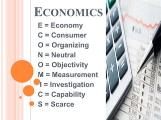 ECONOMICS
E = Economy
C = Consumer
O = Organizing
N = Neutral
O = Objectivity
M = Measurement
I = Investigation
C = Capability
S = Scarce
 