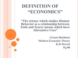 DEFINITION OF
  “ECONOMICS”
“The science which studies Human
Behavior as a relationship between
Ends and Scarce means which have
        Alternative Uses”

                    (Lionel Robbins)
            Modern Economic Theory
                         K.K Dewett
                              Pg:08
 