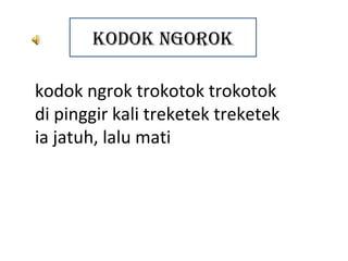 KODOK NGOROK

kodok ngrok trokotok trokotok
di pinggir kali treketek treketek
ia jatuh, lalu mati
 