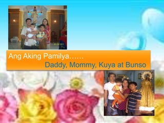 Ang Aking Pamilya……
          Daddy, Mommy, Kuya at Bunso
 