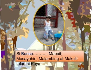 Si Bunso……….. Mabait,
Masayahin, Malambing at Makulit
tulad ni Kuya
 