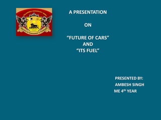 A PRESENTATION

      ON

“FUTURE OF CARS”
       AND
    “ITS FUEL”




                   PRESENTED BY:
                   AMBESH SINGH
                   ME 4th YEAR
 