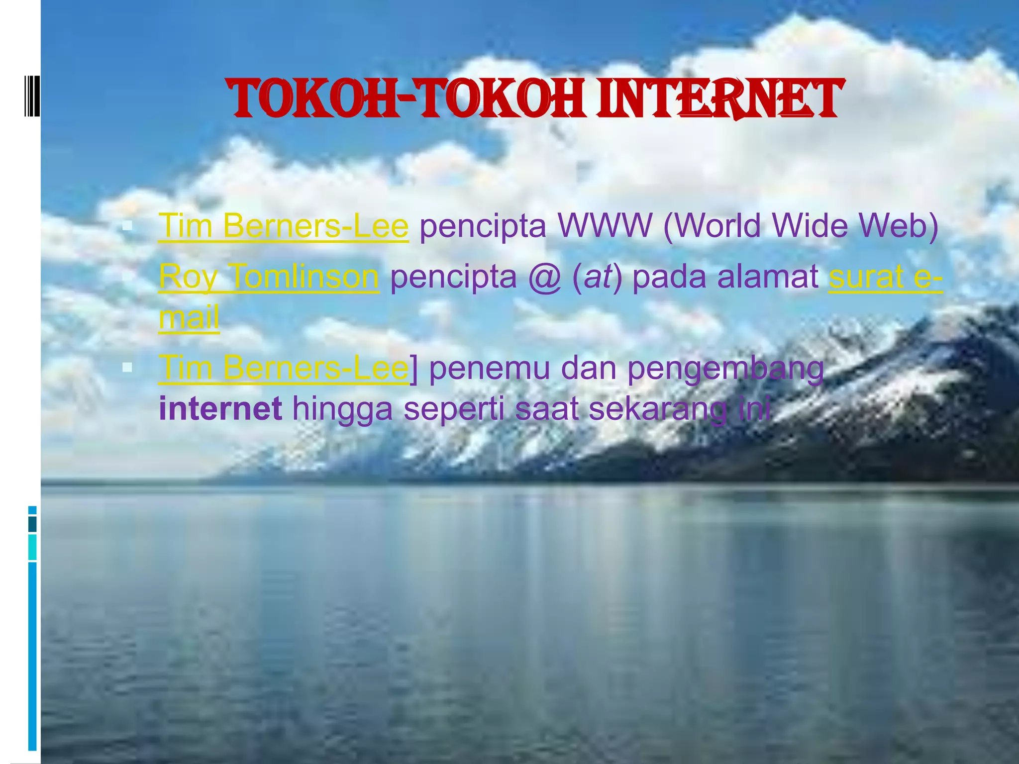 Tokoh-Tokoh Internet

 Tim Berners-Lee pencipta WWW (World Wide Web)
 Roy Tomlinson pencipta @ (at) pada alamat surat e-
  mail
 Tim Berners-Lee] penemu dan pengembang
  internet hingga seperti saat sekarang ini
 