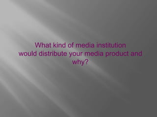 What kind of media institution
would distribute your media product and
                  why?
 