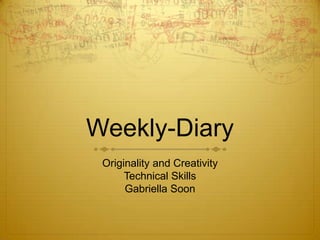 Weekly-Diary
 Originality and Creativity
      Technical Skills
      Gabriella Soon
 