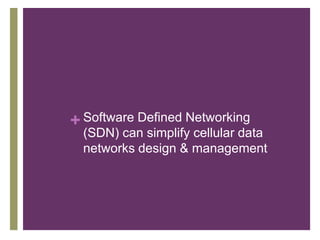 + Software Defined Networking
  (SDN) can simplify cellular data
  networks design & management
 