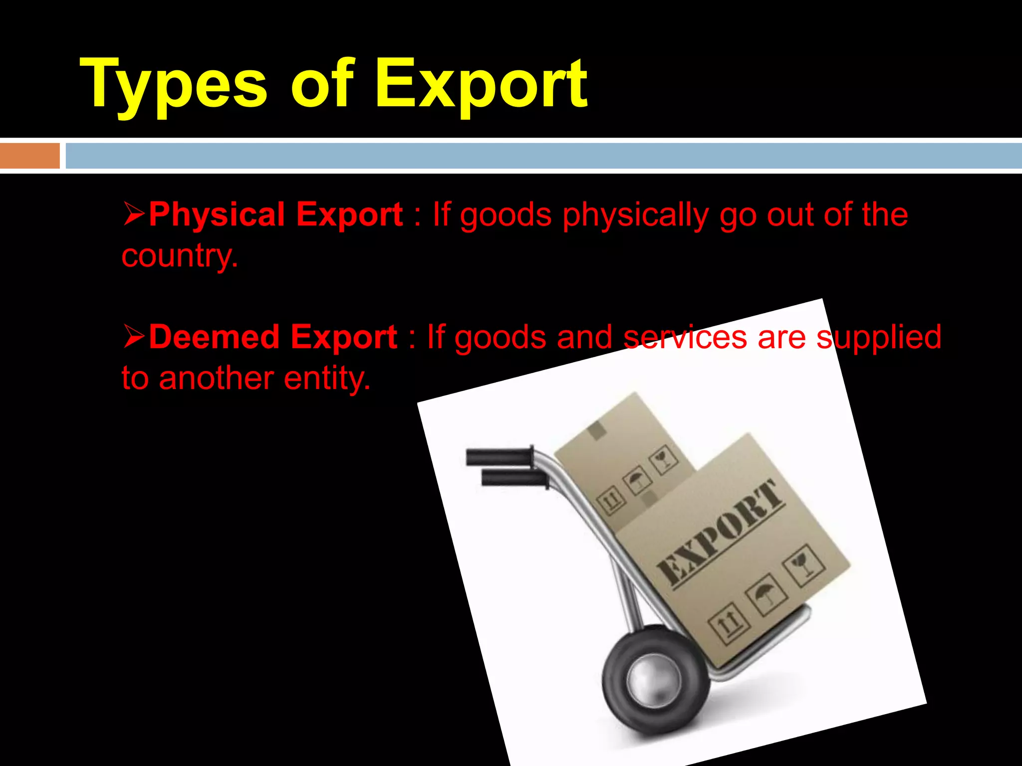 Types of Export
 Physical Export : If goods physically go out of the
 country.

 Deemed Export : If goods and services are supplied
 to another entity.
 