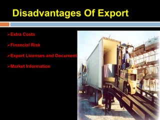 Disadvantages Of Export
Extra Costs

Financial Risk

Export Licenses and Documentation

Market Information
 