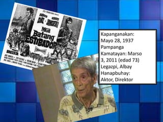 Kapanganakan:
Mayo 28, 1937
Pampanga
Kamatayan: Marso
3, 2011 (edad 73)
Legazpi, Albay
Hanapbuhay:
Aktor, Direktor
 