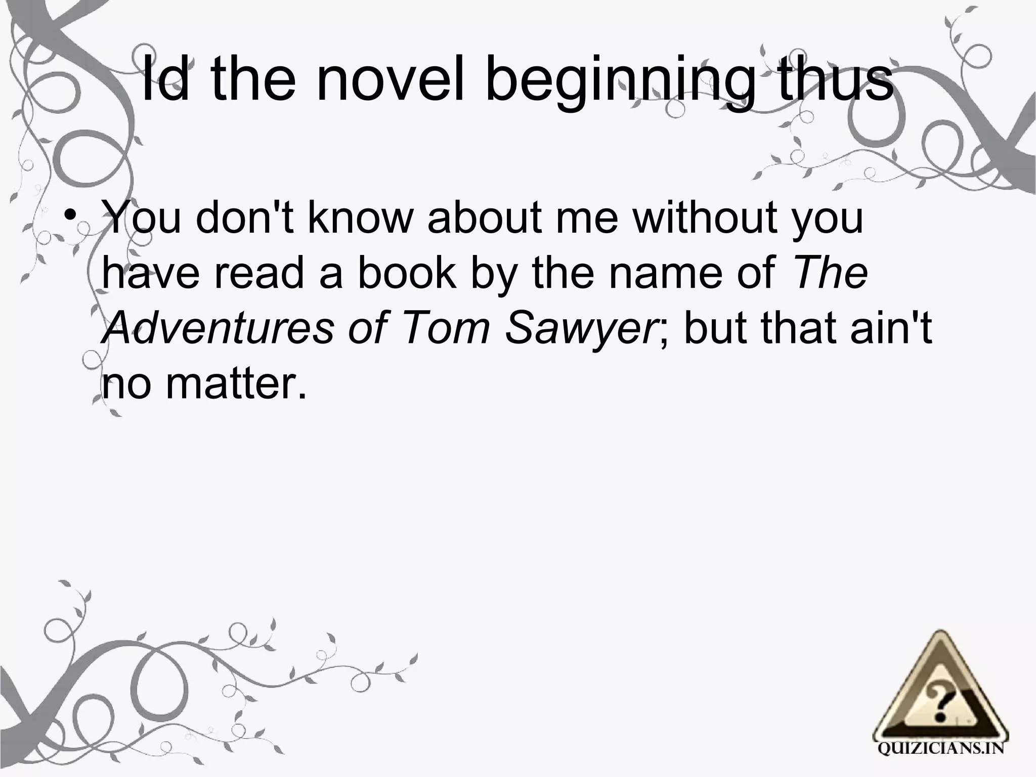 Id the novel beginning thus

• You don't know about me without you 
  have read a book by the name of The
  Adventures of Tom Sawyer; but that ain't 
  no matter.
 