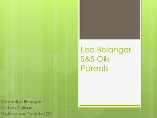 Leo Belanger
                            S&S Oils
                            Parents



Samantha Belanger
Nichols College
Business and Society 100-
 