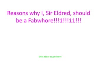 Reasons why I, Sir Eldred, should
   be a Fabwhore!!!1!!!11!!!




            Shits about to go down!
 