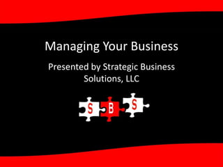Managing Your Business	 Presented by Strategic Business Solutions, LLC 