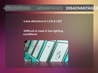 APPLICATIONS       ADVANTAGES DISADVANTAGES


        •Less attractive to LCD & LED


        •Difficult to read in low lighting
        conditions
 
