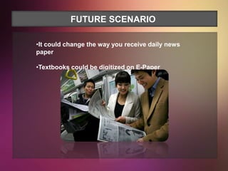 FUTURE SCENARIO

•It could change the way you receive daily news
paper

•Textbooks could be digitized on E-Paper
 