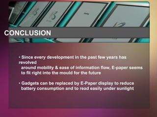 CONCLUSION


   • Since every development in the past few years has
   revolved
     around mobility & ease of information flow, E-paper seems
     to fit right into the mould for the future

   • Gadgets can be replaced by E-Paper display to reduce
     battery consumption and to read easily under sunlight
 