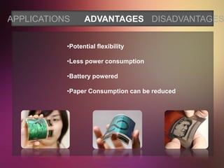APPLICATIONS     ADVANTAGES DISADVANTAGES


           •Potential flexibility

           •Less power consumption

           •Battery powered

           •Paper Consumption can be reduced
 