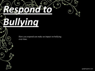 Respond to
Bullying
   How you respond can make an impact on bullying
   over time.
 