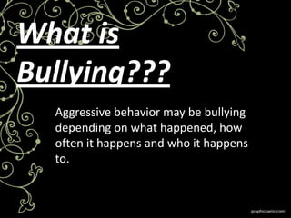 What is
Bullying???
  Aggressive behavior may be bullying
  depending on what happened, how
  often it happens and who it happens
  to.
 