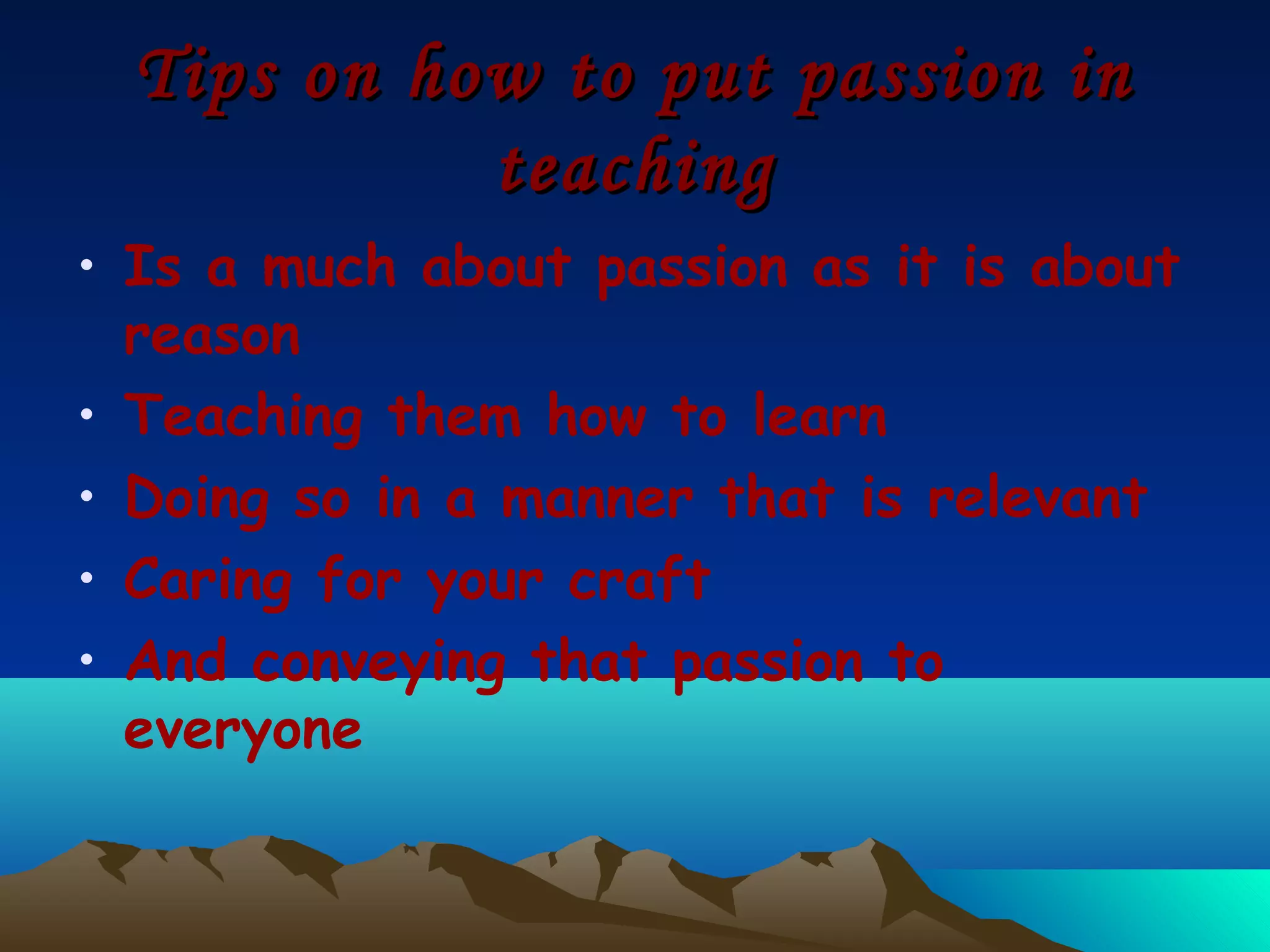 Tips on how to put passion in
            teaching
• Is a much about passion as it is about
  reason
• Teaching them how to learn
• Doing so in a manner that is relevant
• Caring for your craft
• And conveying that passion to
  everyone
 