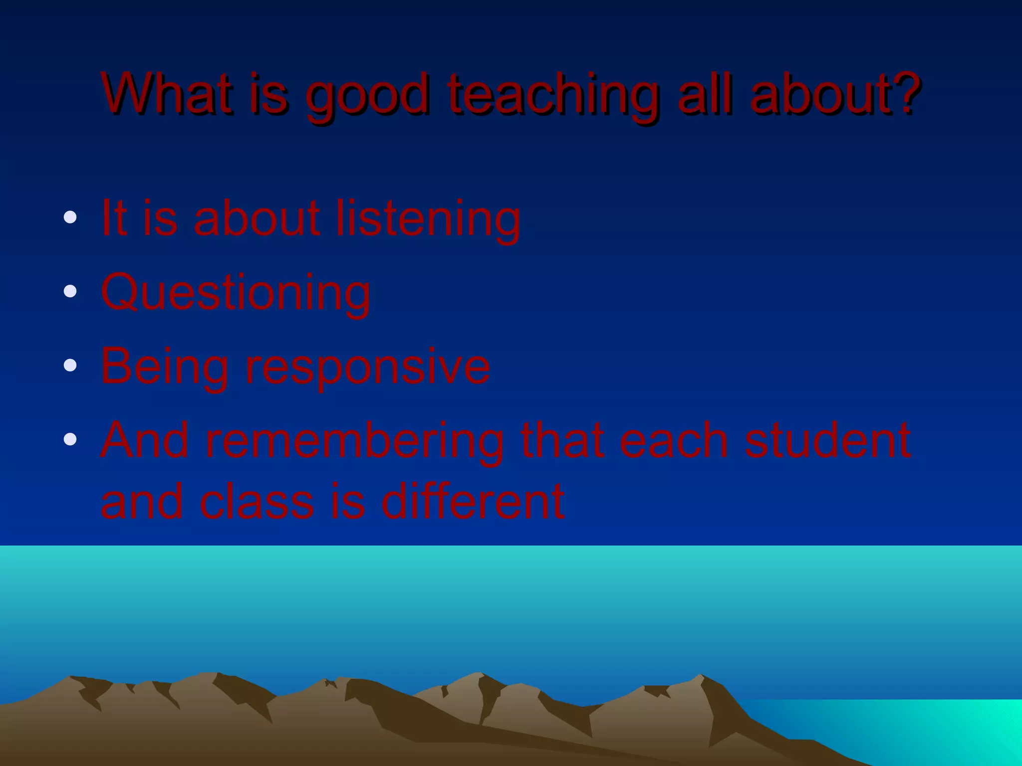 What is good teaching all about?

•   It is about listening
•   Questioning
•   Being responsive
•   And remembering that each student
    and class is different
 