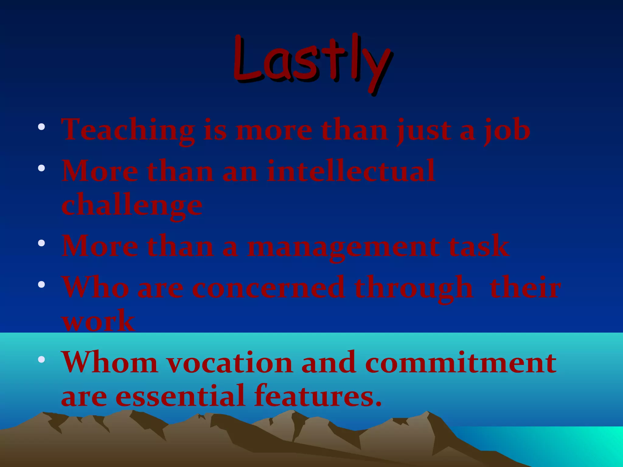 Lastly
• Teaching is more than just a job
• More than an intellectual
  challenge
• More than a management task
• Who are concerned through their
  work
• Whom vocation and commitment
  are essential features.
 