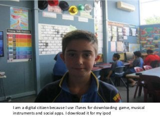 I am a digital citizen because I use iTunes for downloading game, musical
instruments and social apps. I download it for my ipod
 