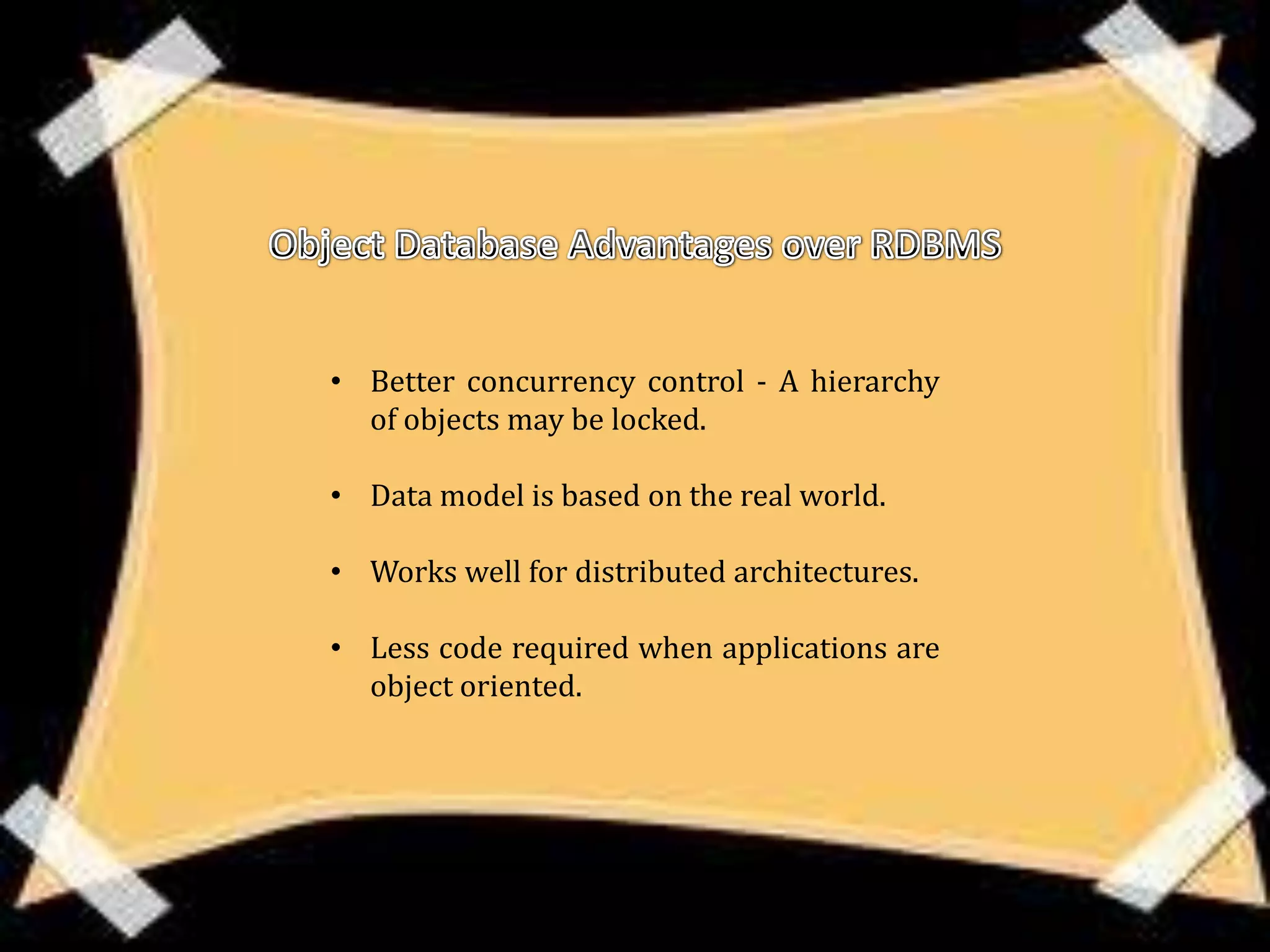 • Better concurrency control - A hierarchy
  of objects may be locked.

• Data model is based on the real world.

• Works well for distributed architectures.

• Less code required when applications are
  object oriented.
 