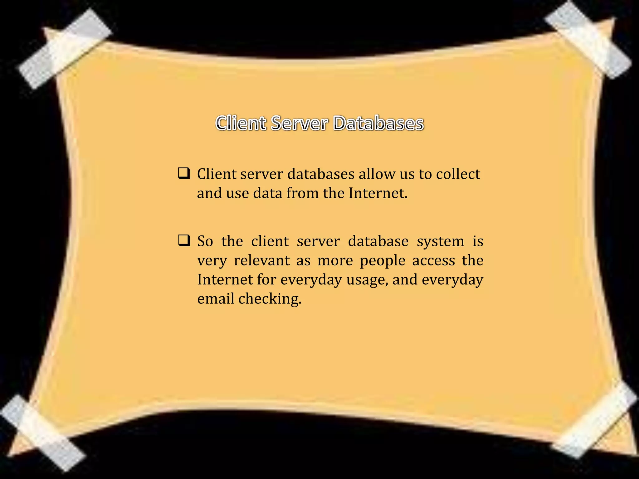  Client server databases allow us to collect
  and use data from the Internet.


 So the client server database system is
  very relevant as more people access the
  Internet for everyday usage, and everyday
  email checking.
 