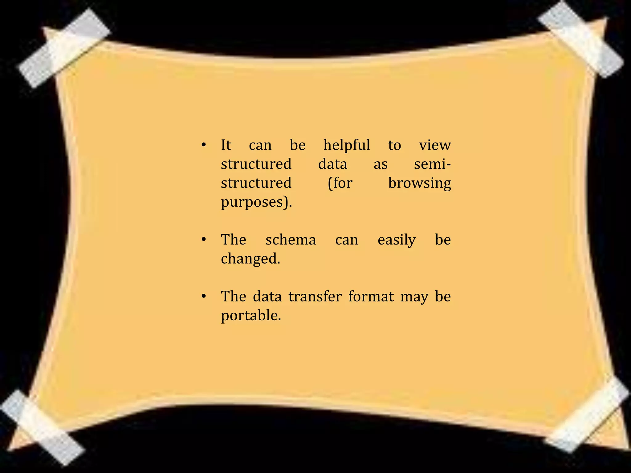 • It can be helpful to view
  structured data  as    semi-
  structured  (for    browsing
  purposes).

• The schema     can   easily   be
  changed.

• The data transfer format may be
  portable.
 