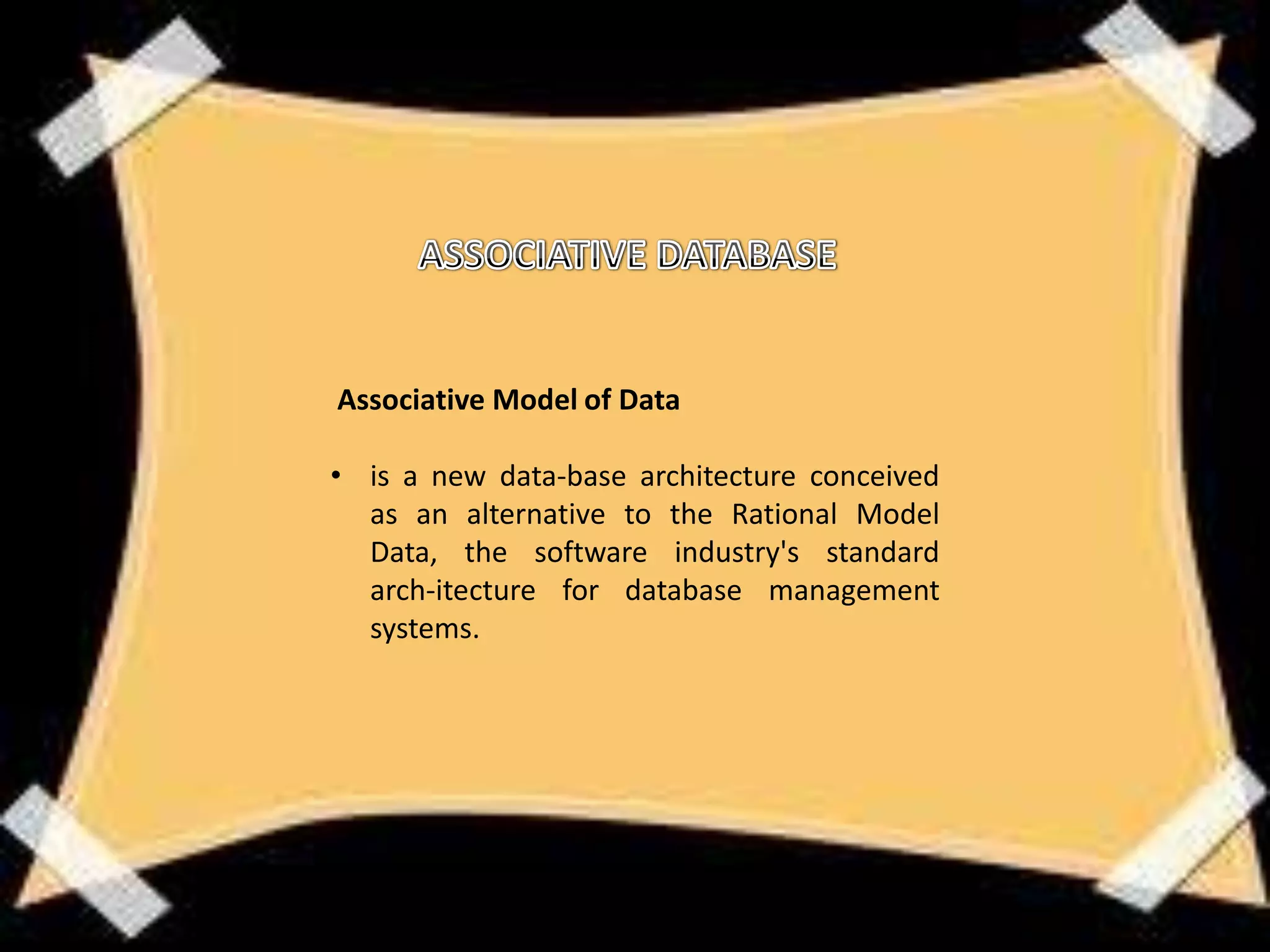 Associative Model of Data

• is a new data-base architecture conceived
  as an alternative to the Rational Model
  Data, the software industry's standard
  arch-itecture for database management
  systems.
 