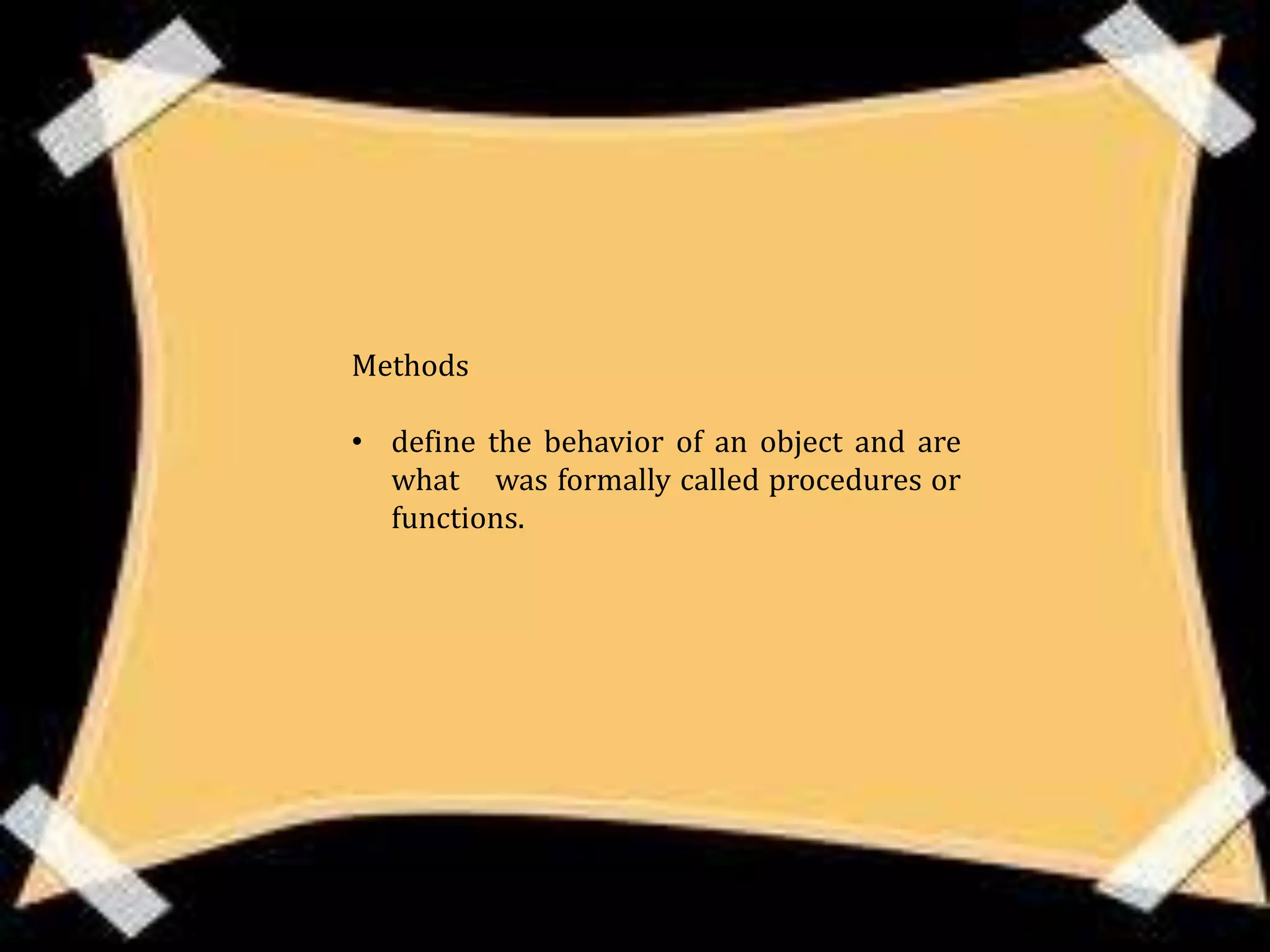 Methods

• define the behavior of an object and are
  what was formally called procedures or
  functions.
 