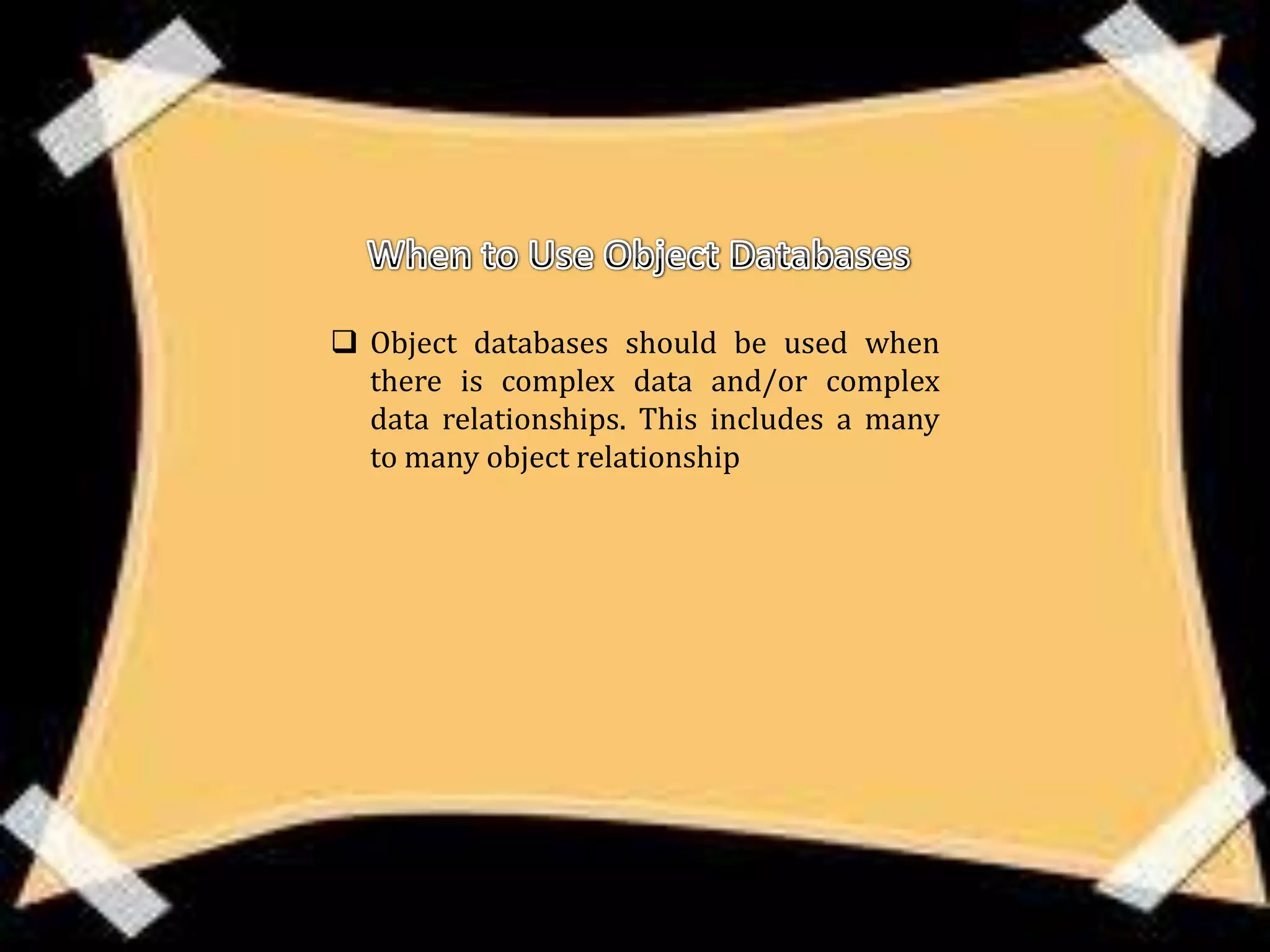  Object databases should be used when
  there is complex data and/or complex
  data relationships. This includes a many
  to many object relationship
 