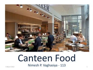 Canteen Food
                 Nimesh P. Vaghasiya - 113
5 March 2013                                 1
 