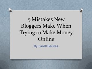 5 Mistakes New
Bloggers Make When
Trying to Make Money
        Online
     By Lanell Beckles
 