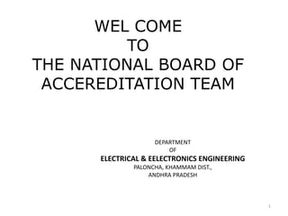 WEL COME
          TO
THE NATIONAL BOARD OF
 ACCEREDITATION TEAM


                    DEPARTMENT
                        OF
      ELECTRICAL & EELECTRONICS ENGINEERING
              PALONCHA, KHAMMAM DIST.,
                  ANDHRA PRADESH



                                              1
 