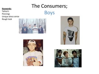 Keywords:
                     The Consumers;
Tattoo’s
Piercings                 Boys
Unique dress sense
Rough look
 
