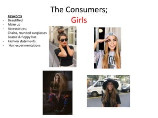 The Consumers;
    Keywords
-
-
    Beautified
    Make up
                                      Girls
-   Accessorizes;
    Chains, rounded sunglasses
    Beanie & floppy hat.
-   Fashion statements.
-    Hair experimentations
 