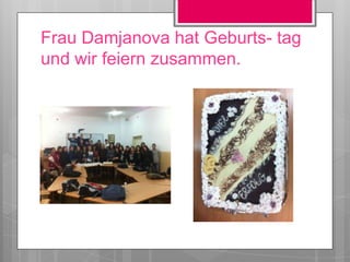 Frau Damjanova hat Geburts- tag
und wir feiern zusammen.
 