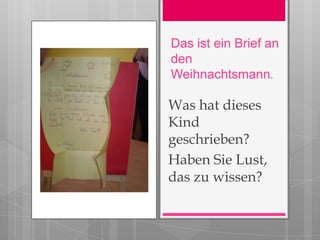 Das ist ein Brief an
den
Weihnachtsmann.

Was hat dieses
Kind
geschrieben?
Haben Sie Lust,
das zu wissen?
 
