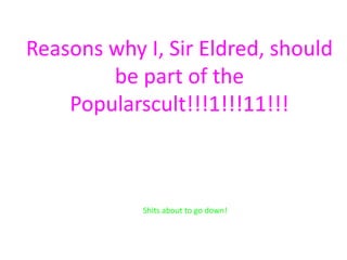 Reasons why I, Sir Eldred, should
        be part of the
    Popularscult!!!1!!!11!!!



            Shits about to go down!
 
