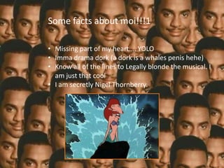 Some facts about moi!!!1
Thug life


   • Missing part of my heart…. YOLO
   • Imma drama dork (a dork is a whales penis hehe)
   • Know all of the lines to Legally blonde the musical. I
     am just that cool
   • I am secretly Nigel Thornberry.
 